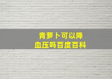 青萝卜可以降血压吗百度百科