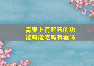 青萝卜有解药的功能吗能吃吗有毒吗