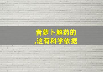 青萝卜解药的,这有科学依据