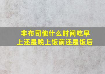 非布司他什么时间吃早上还是晚上饭前还是饭后