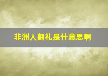 非洲人割礼是什意思啊