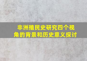 非洲殖民史研究四个视角的背景和历史意义探讨