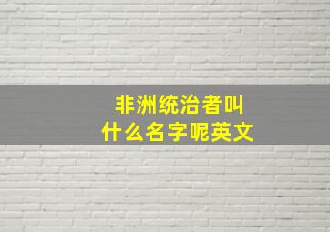 非洲统治者叫什么名字呢英文