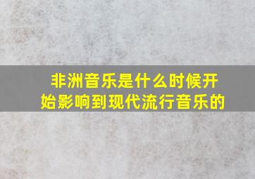 非洲音乐是什么时候开始影响到现代流行音乐的