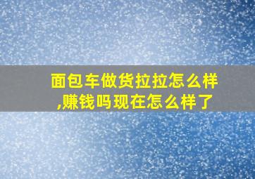 面包车做货拉拉怎么样,赚钱吗现在怎么样了