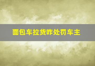 面包车拉货咋处罚车主