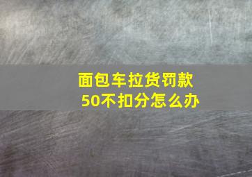 面包车拉货罚款50不扣分怎么办