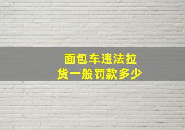 面包车违法拉货一般罚款多少