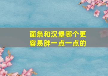 面条和汉堡哪个更容易胖一点一点的