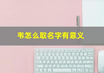 韦怎么取名字有意义