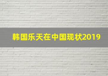 韩国乐天在中国现状2019