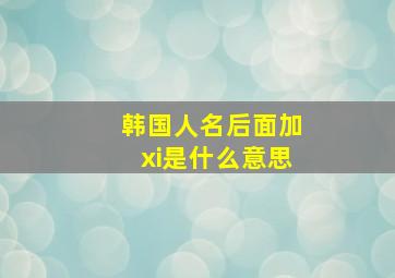 韩国人名后面加xi是什么意思