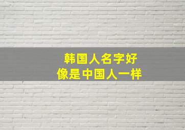 韩国人名字好像是中国人一样