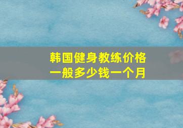 韩国健身教练价格一般多少钱一个月