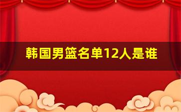 韩国男篮名单12人是谁