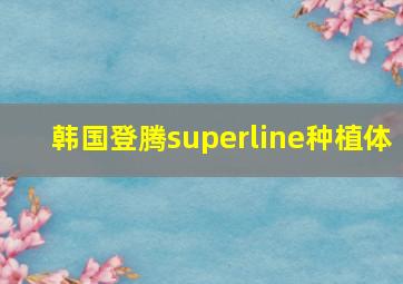 韩国登腾superline种植体