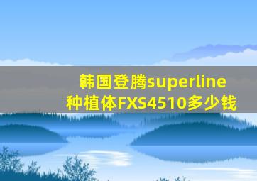 韩国登腾superline种植体FXS4510多少钱