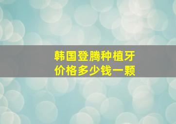 韩国登腾种植牙价格多少钱一颗