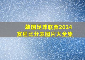 韩国足球联赛2024赛程比分表图片大全集