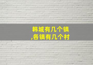 韩城有几个镇,各镇有几个村