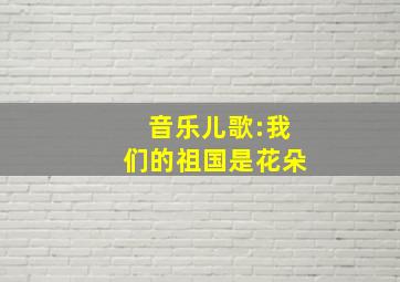 音乐儿歌:我们的祖国是花朵