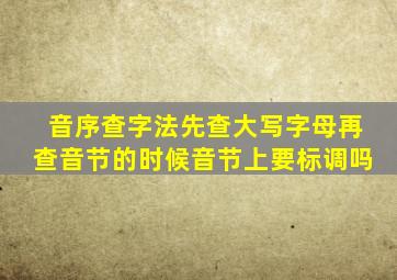 音序查字法先查大写字母再查音节的时候音节上要标调吗