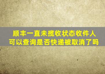 顺丰一直未揽收状态收件人可以查询是否快递被取消了吗