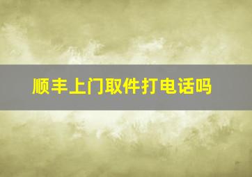 顺丰上门取件打电话吗