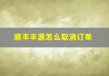 顺丰丰源怎么取消订单