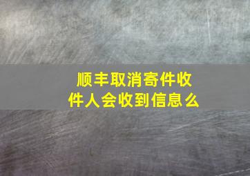 顺丰取消寄件收件人会收到信息么