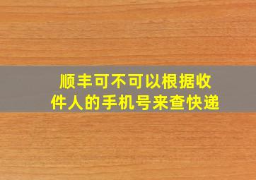 顺丰可不可以根据收件人的手机号来查快递