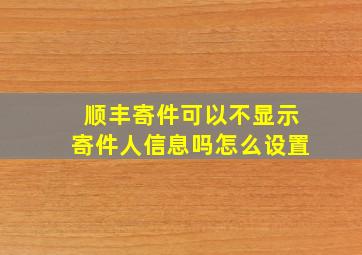 顺丰寄件可以不显示寄件人信息吗怎么设置