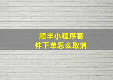 顺丰小程序寄件下单怎么取消