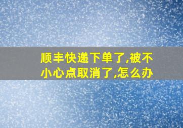 顺丰快递下单了,被不小心点取消了,怎么办