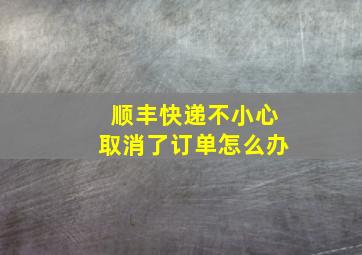 顺丰快递不小心取消了订单怎么办