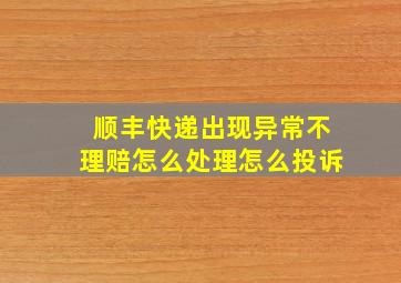 顺丰快递出现异常不理赔怎么处理怎么投诉