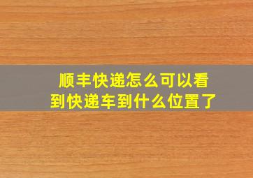 顺丰快递怎么可以看到快递车到什么位置了