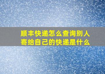 顺丰快递怎么查询别人寄给自己的快递是什么