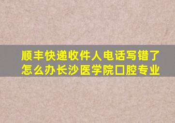 顺丰快递收件人电话写错了怎么办长沙医学院囗腔专业