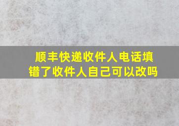 顺丰快递收件人电话填错了收件人自己可以改吗