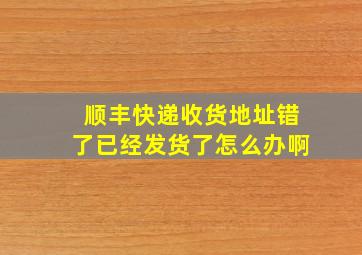 顺丰快递收货地址错了已经发货了怎么办啊