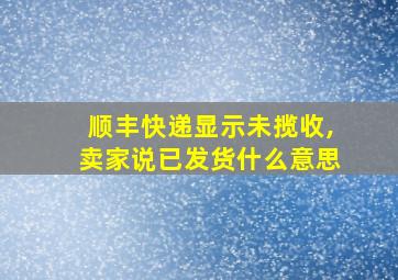 顺丰快递显示未揽收,卖家说已发货什么意思