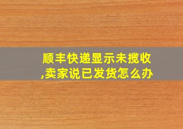 顺丰快递显示未揽收,卖家说已发货怎么办