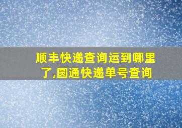 顺丰快递查询运到哪里了,圆通快递单号查询