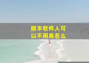 顺丰收件人可以不用真名么