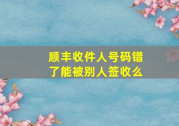 顺丰收件人号码错了能被别人签收么