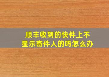 顺丰收到的快件上不显示寄件人的吗怎么办