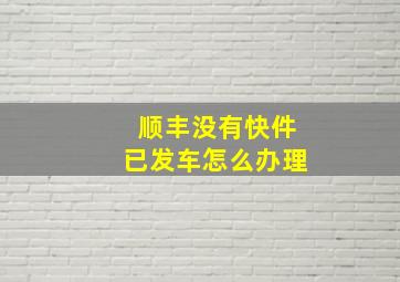 顺丰没有快件已发车怎么办理