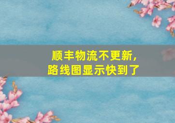 顺丰物流不更新,路线图显示快到了