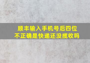 顺丰输入手机号后四位不正确是快递还没揽收吗